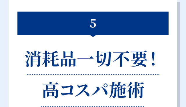 5.消耗品一切不要！高コスパ施術